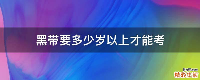 黑带要多少岁以上才能考