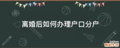 离婚后如何办理户口分户