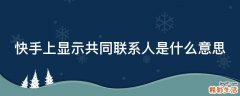 快手上显示共同联系人是什么意思
