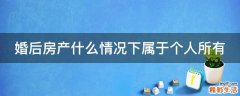 婚后房产什么情况下属于个人所有