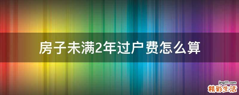 房子未满2年过户费怎么算