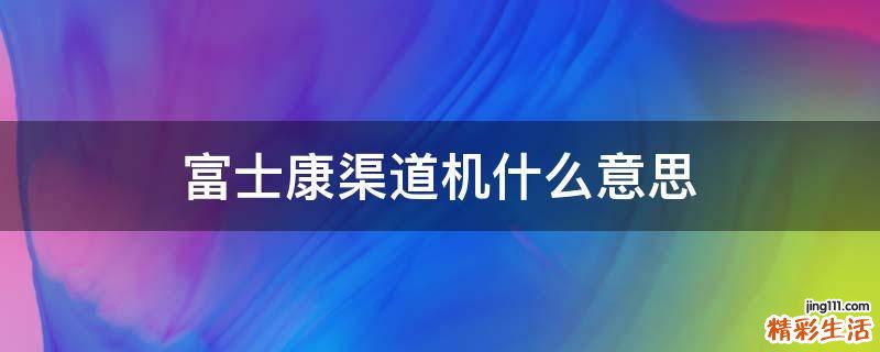 富士康渠道机什么意思