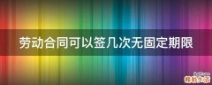 劳动合同可以签几次无固定期限