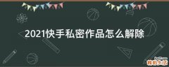 2021快手私密作品怎么解除