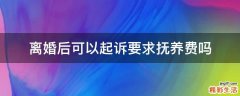 离婚后可以起诉要求抚养费吗