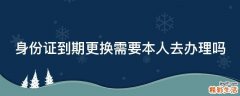 身份证到期更换需要本人去办理吗