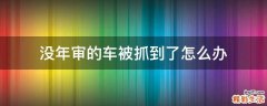 没年审的车被抓到了怎么办
