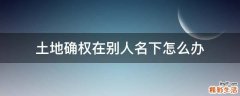 土地确权在别人名下怎么办