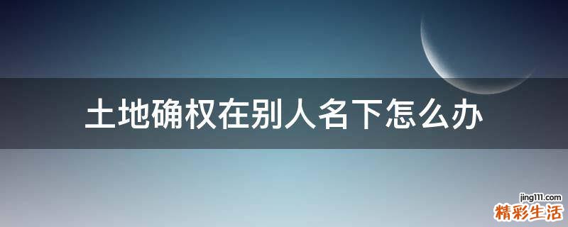 土地确权在别人名下怎么办