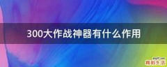 300大作战神器有什么作用