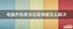 电脑开机很多垃圾弹窗怎么解决