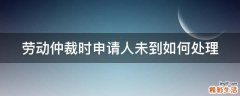 劳动仲裁时申请人未到如何处理