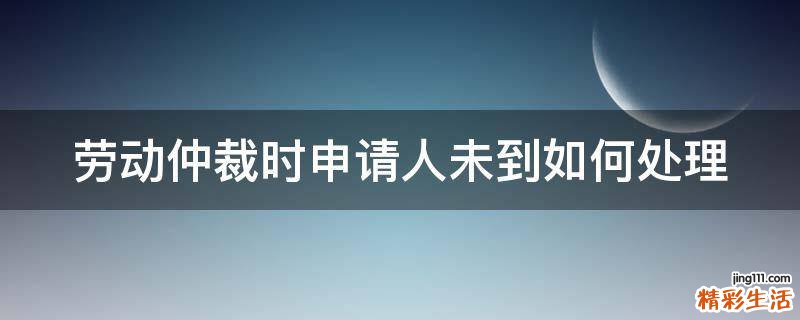 劳动仲裁时申请人未到如何处理