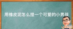 用橡皮泥怎么捏一个可爱的小男孩