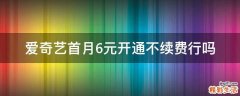 爱奇艺首月6元开通不续费行吗