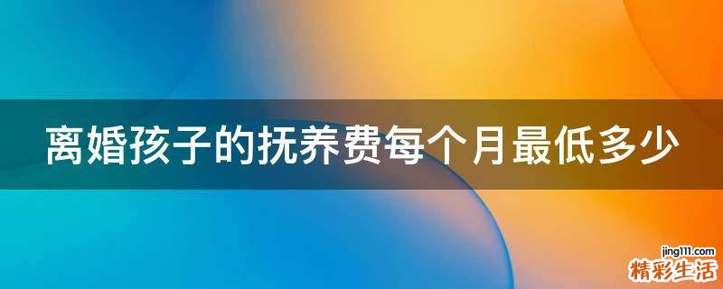离婚孩子的抚养费每个月最低多少