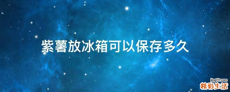 紫薯放冰箱可以保存多久