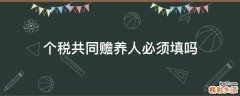 个税共同赡养人必须填吗