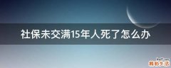 社保未交满15年人死了怎么办