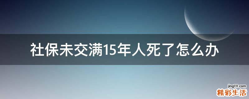 社保未交满15年人死了怎么办