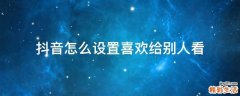 抖音怎么设置喜欢给别人看