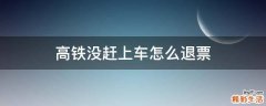 高铁没赶上车怎么退票