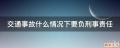 交通事故什么情况下要负刑事责任