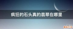 疯狂的石头真的翡翠在哪里