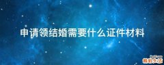 申请领结婚需要什么证件材料