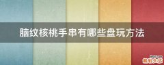 脑纹核桃手串有哪些盘玩方法