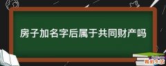 房子加名字后属于共同财产吗