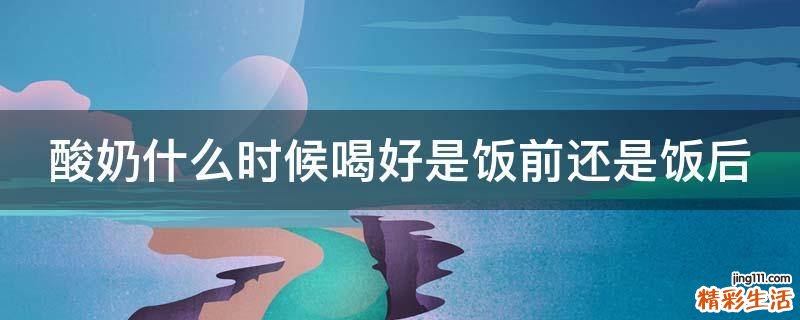酸奶什么时候喝好是饭前还是饭后