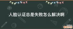 人脸认证总是失败怎么解决啊