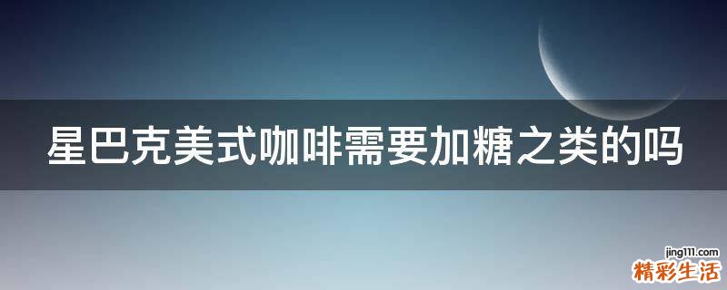 星巴克美式咖啡需要加糖之类的吗