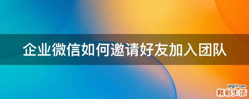 企业微信如何邀请好友加入团队