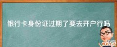 银行卡身份证过期了要去开户行吗