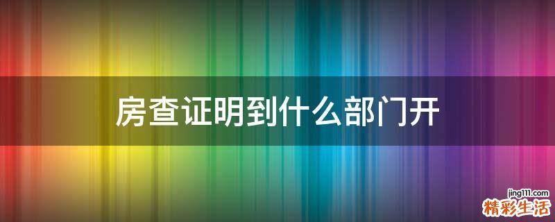 房查证明到什么部门开