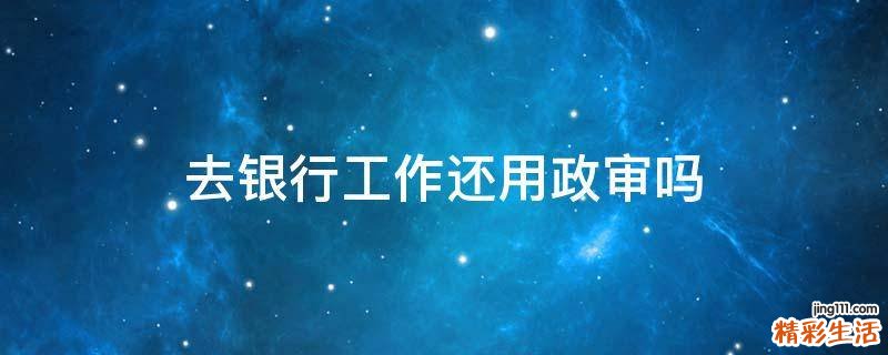 去银行工作还用政审吗