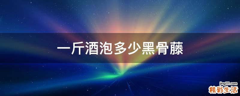 一斤酒泡多少黑骨藤
