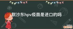 默沙东hpv疫苗是进口的吗