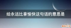 给永远比拿愉快这句话的意思是