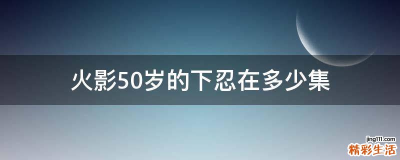 火影50岁的下忍在多少集