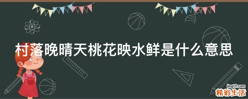 村落晚晴天桃花映水鲜是什么意思