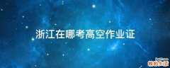 浙江在哪考高空作业证