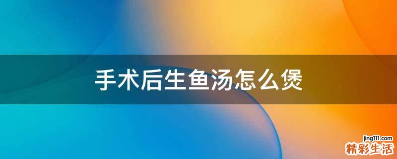 手术后生鱼汤怎么煲