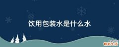 饮用包装水是什么水