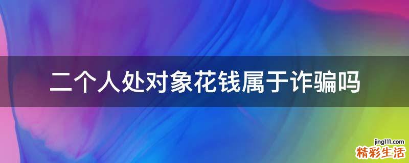 二个人处对象花钱属于诈骗吗