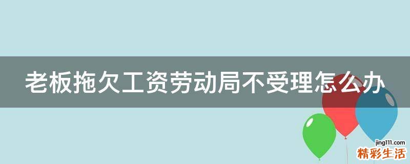 老板拖欠工资劳动局不受理怎么办