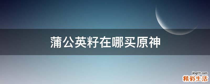 蒲公英籽在哪买原神