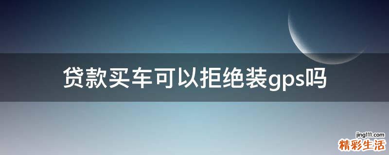 贷款买车可以拒绝装gps吗